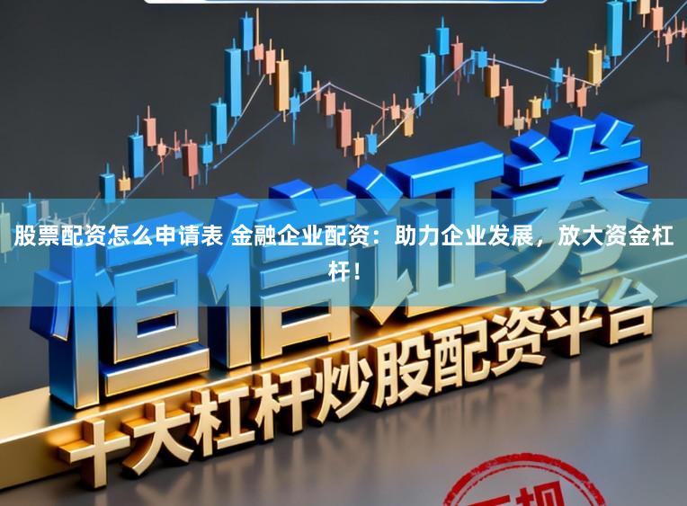 股票配资怎么申请表 金融企业配资：助力企业发展，放大资金杠杆！