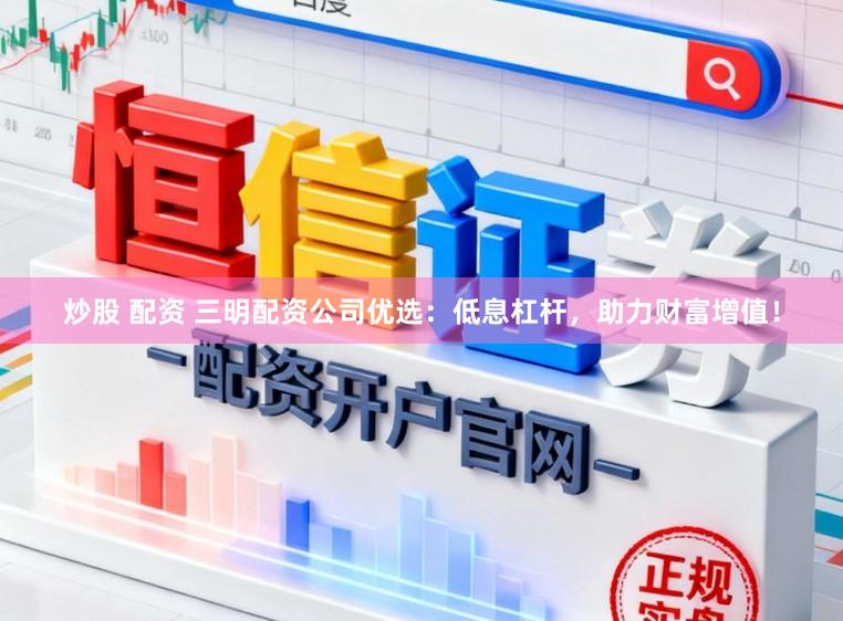 炒股 配资 三明配资公司优选：低息杠杆，助力财富增值！