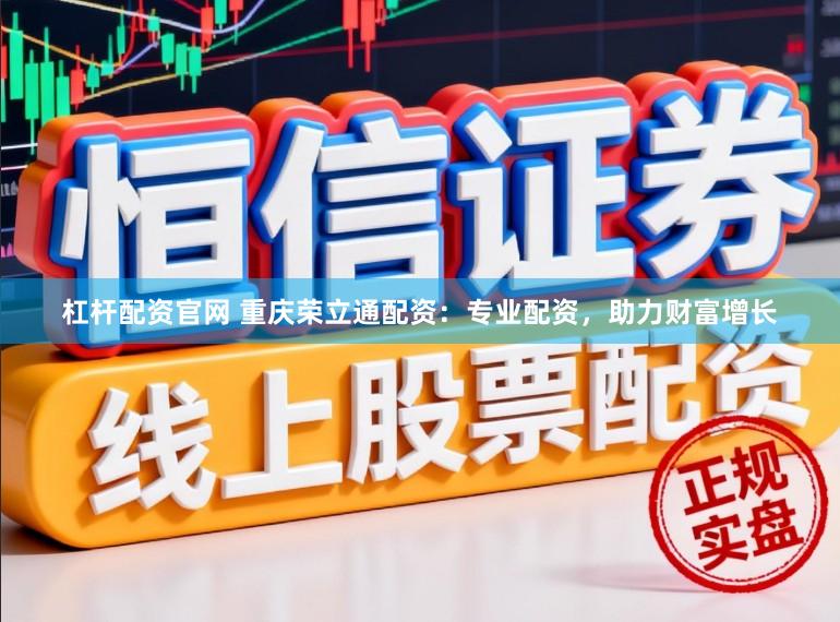 杠杆配资官网 重庆荣立通配资：专业配资，助力财富增长