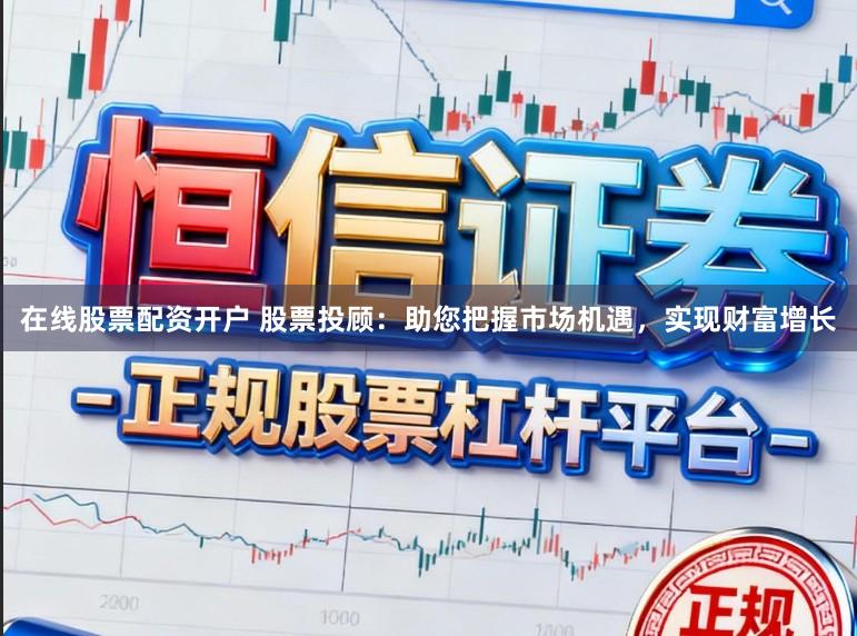 在线股票配资开户 股票投顾：助您把握市场机遇，实现财富增长
