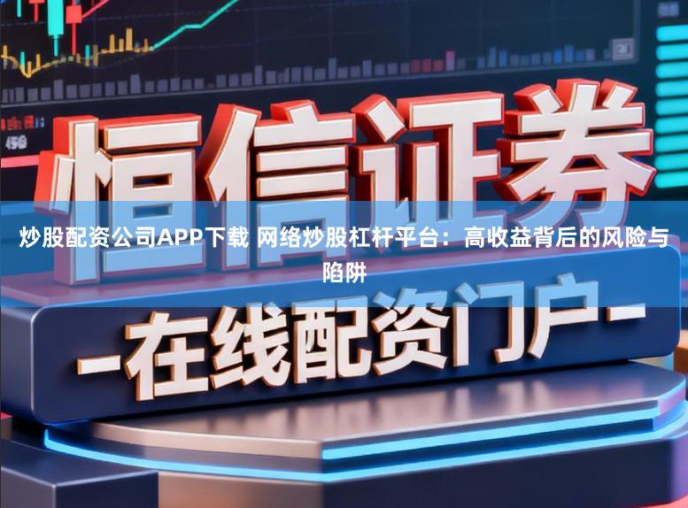 炒股配资公司APP下载 网络炒股杠杆平台：高收益背后的风险与陷阱