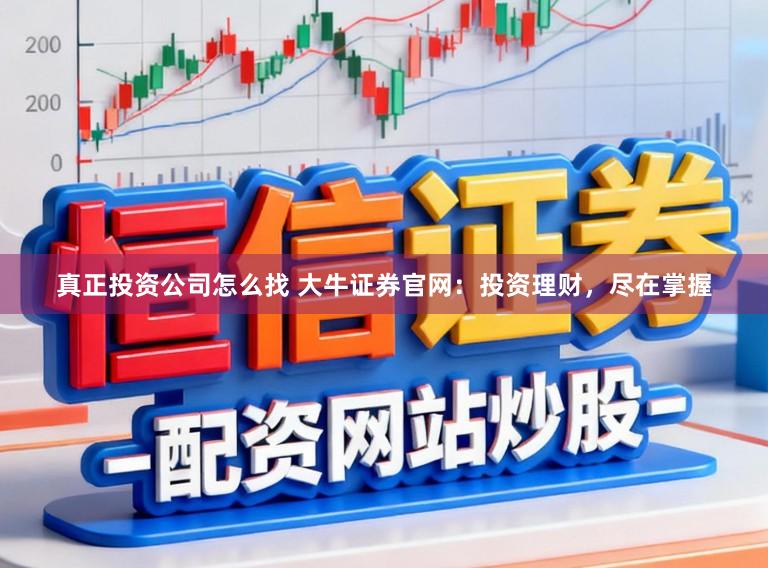 真正投资公司怎么找 大牛证券官网：投资理财，尽在掌握