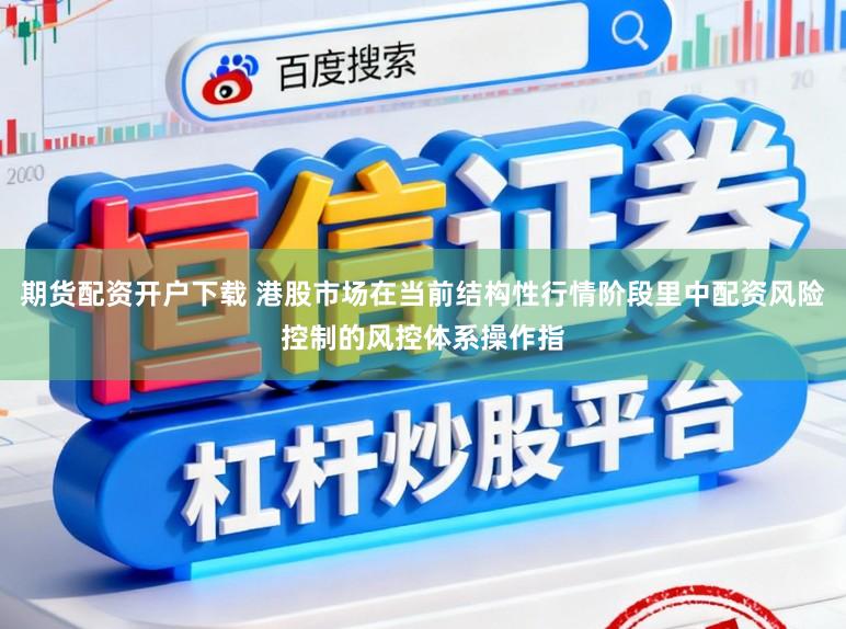 期货配资开户下载 港股市场在当前结构性行情阶段里中配资风险控制的风控体系操作指