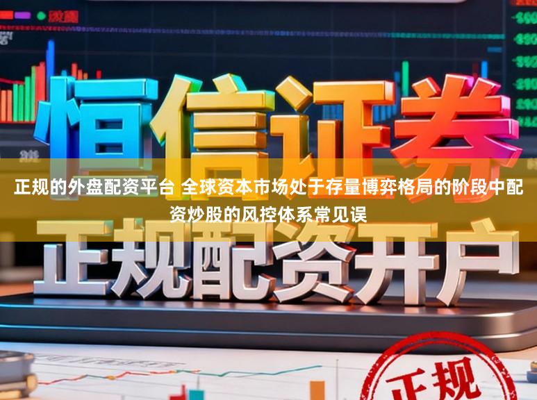 正规的外盘配资平台 全球资本市场处于存量博弈格局的阶段中配资炒股的风控体系常见误