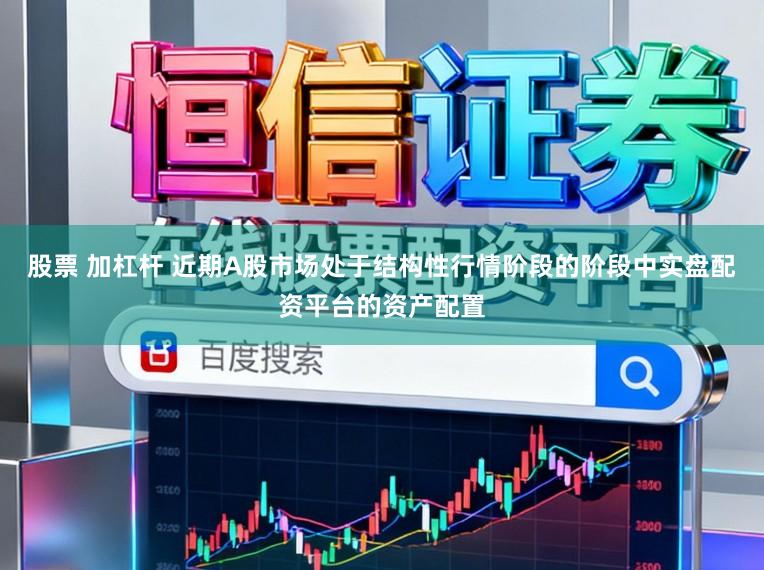 股票 加杠杆 近期A股市场处于结构性行情阶段的阶段中实盘配资平台的资产配置