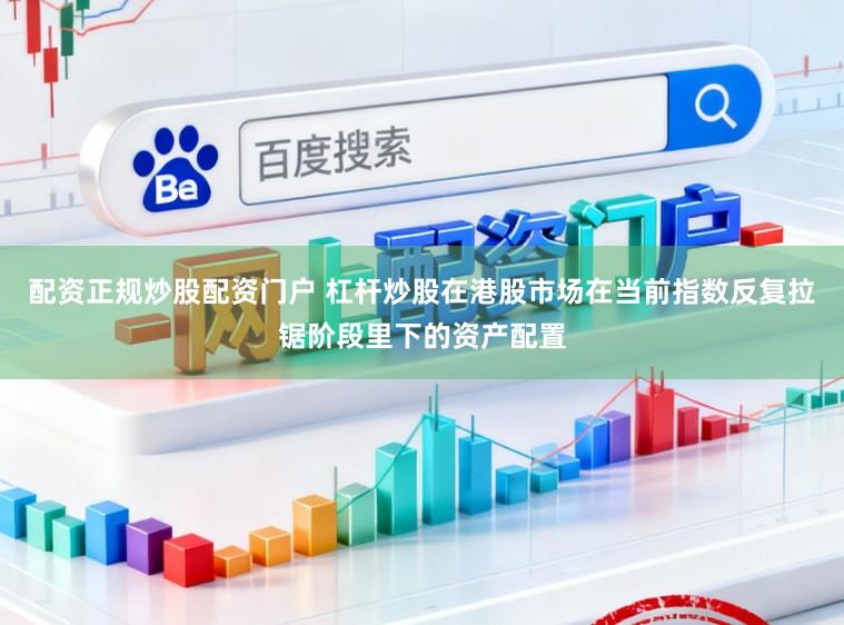 配资正规炒股配资门户 杠杆炒股在港股市场在当前指数反复拉锯阶段里下的资产配置