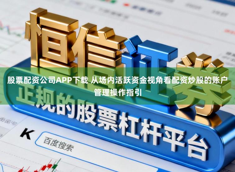 股票配资公司APP下载 从场内活跃资金视角看配资炒股的账户管理操作指引