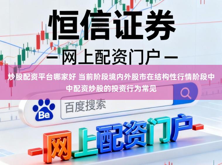 炒股配资平台哪家好 当前阶段境内外股市在结构性行情阶段中中配资炒股的投资行为常见