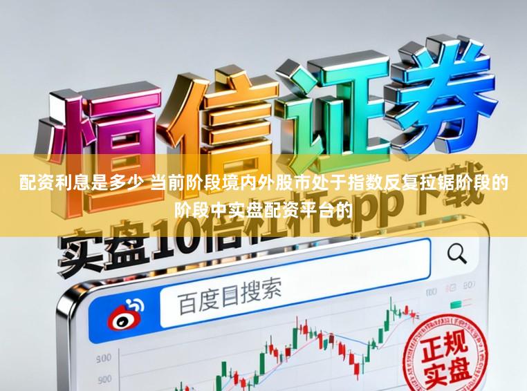 配资利息是多少 当前阶段境内外股市处于指数反复拉锯阶段的阶段中实盘配资平台的