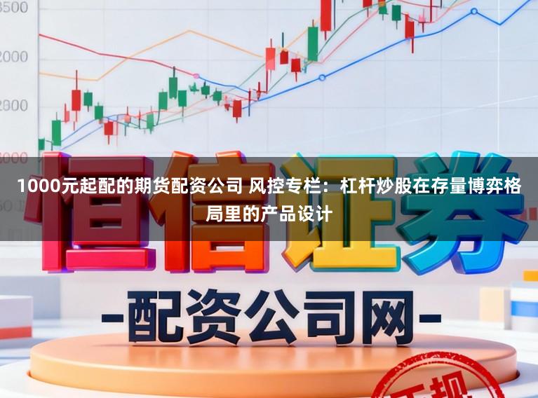 1000元起配的期货配资公司 风控专栏：杠杆炒股在存量博弈格局里的产品设计