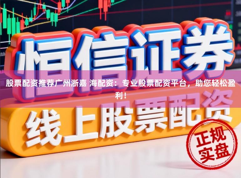 股票配资推荐广州浙嘉 海配资：专业股票配资平台，助您轻松盈利！
