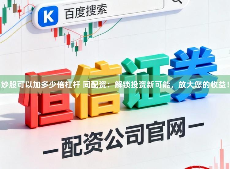 炒股可以加多少倍杠杆 同配资：解锁投资新可能，放大您的收益！