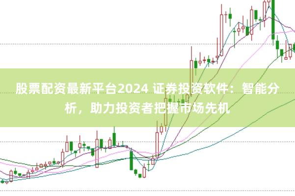 股票配资最新平台2024 证券投资软件：智能分析，助力投资者把握市场先机