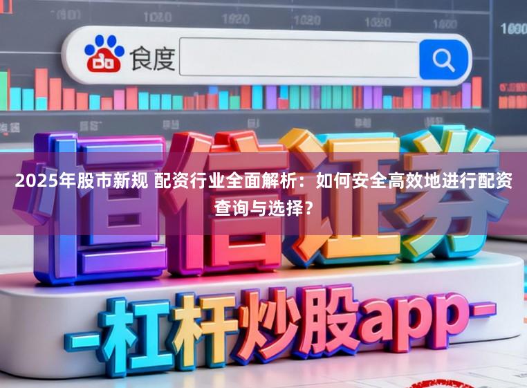 2025年股市新规 配资行业全面解析：如何安全高效地进行配资查询与选择？