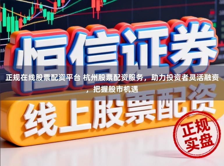 正规在线股票配资平台 杭州股票配资服务,助力投资者灵活融资,把握股市机遇