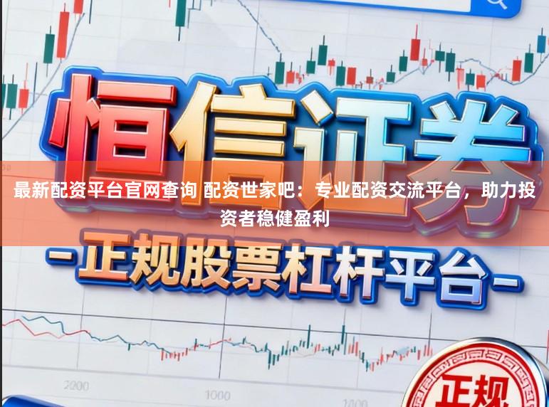 最新配资平台官网查询 配资世家吧：专业配资交流平台，助力投资者稳健盈利