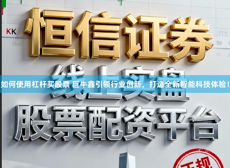 如何使用杠杆买股票 巨牛鑫引领行业创新，打造全新智能科技体验！
