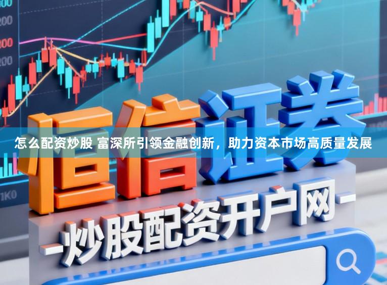 怎么配资炒股 富深所引领金融创新，助力资本市场高质量发展