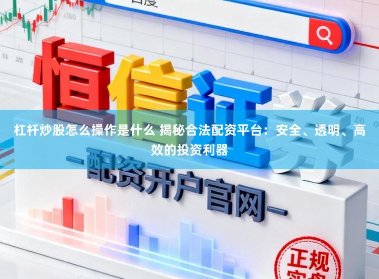 杠杆炒股怎么操作是什么 揭秘合法配资平台：安全、透明、高效的投资利器