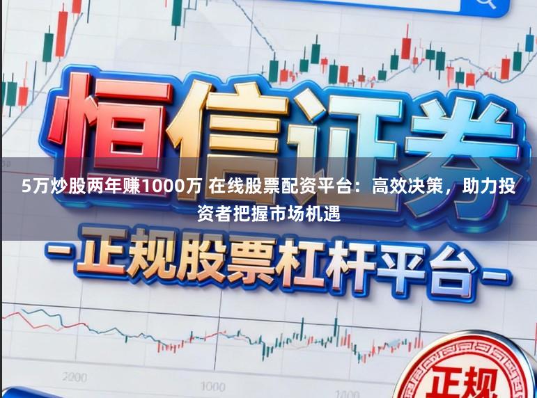 5万炒股两年赚1000万 在线股票配资平台：高效决策，助力投资者把握市场机遇