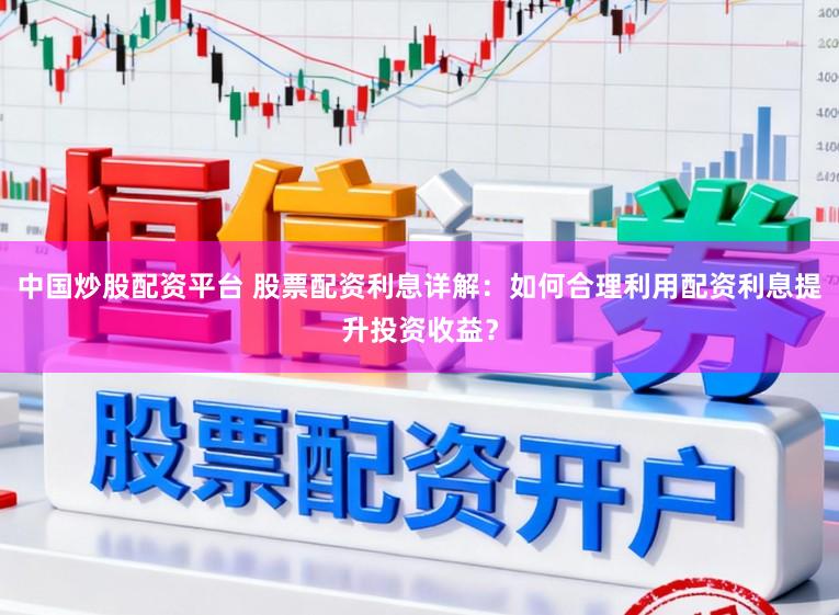 中国炒股配资平台 股票配资利息详解:如何合理利用配资利息提升投资收益?