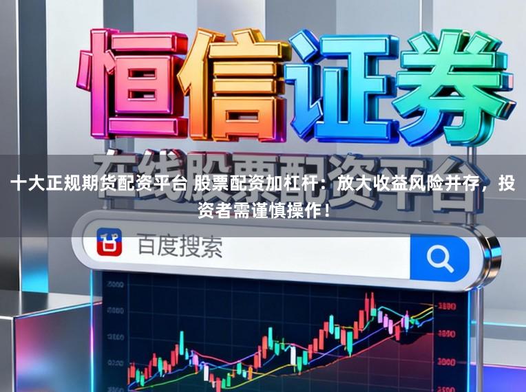 十大正规期货配资平台 股票配资加杠杆：放大收益风险并存，投资者需谨慎操作！