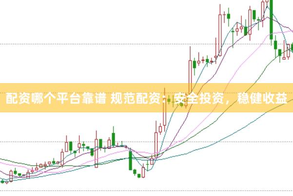 配资哪个平台靠谱 规范配资：安全投资，稳健收益