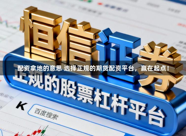 配资拿地的意思 选择正规的期货配资平台，赢在起点！