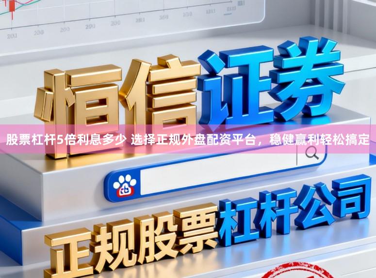 股票杠杆5倍利息多少 选择正规外盘配资平台，稳健赢利轻松搞定