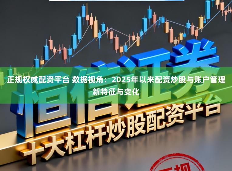 正规权威配资平台 数据视角：2025年以来配资炒股与账户管理新特征与变化