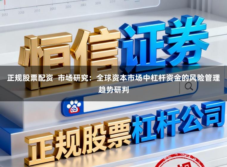 正规股票配资  市场研究：全球资本市场中杠杆资金的风险管理趋势研判