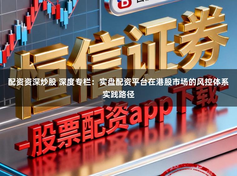 配资资深炒股 深度专栏：实盘配资平台在港股市场的风控体系实践路径