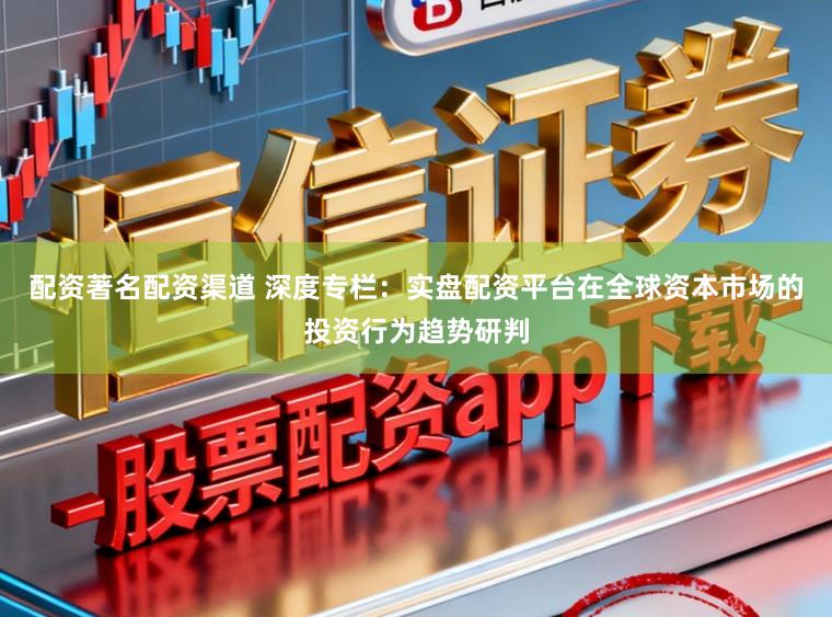 配资著名配资渠道 深度专栏：实盘配资平台在全球资本市场的投资行为趋势研判