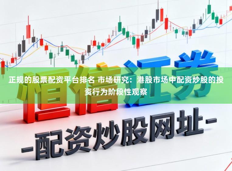 正规的股票配资平台排名 市场研究：港股市场中配资炒股的投资行为阶段性观察