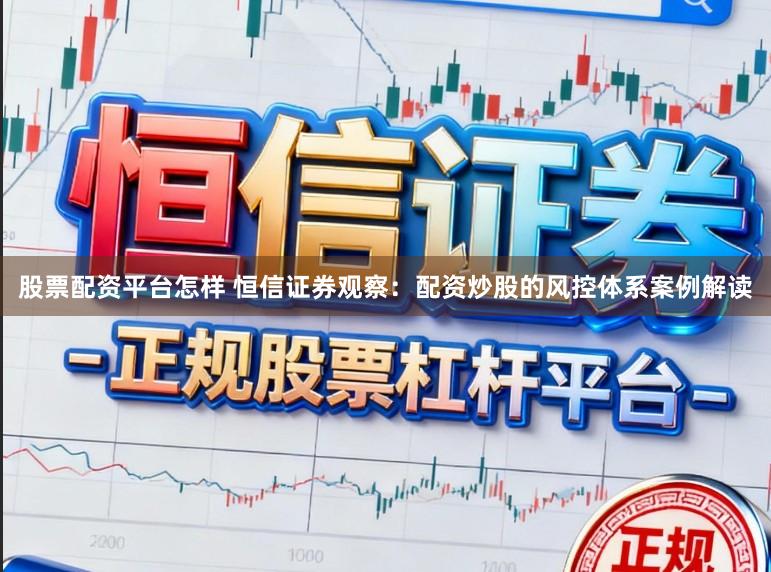 股票配资平台怎样 恒信证券观察：配资炒股的风控体系案例解读