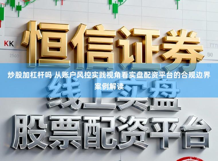 炒股加杠杆吗 从账户风控实践视角看实盘配资平台的合规边界案例解读