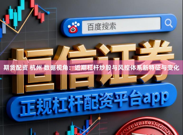 期货配资 杭州 数据视角：近期杠杆炒股与风控体系新特征与变化