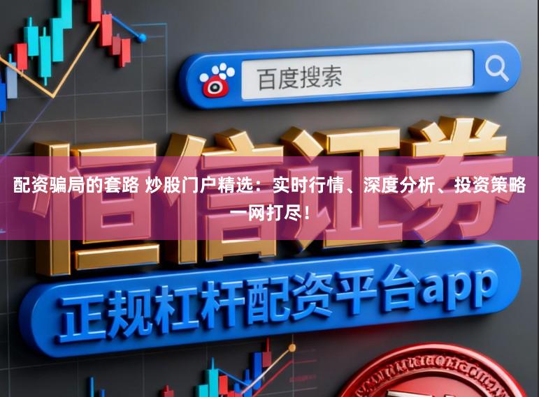 配资骗局的套路 炒股门户精选：实时行情、深度分析、投资策略一网打尽！