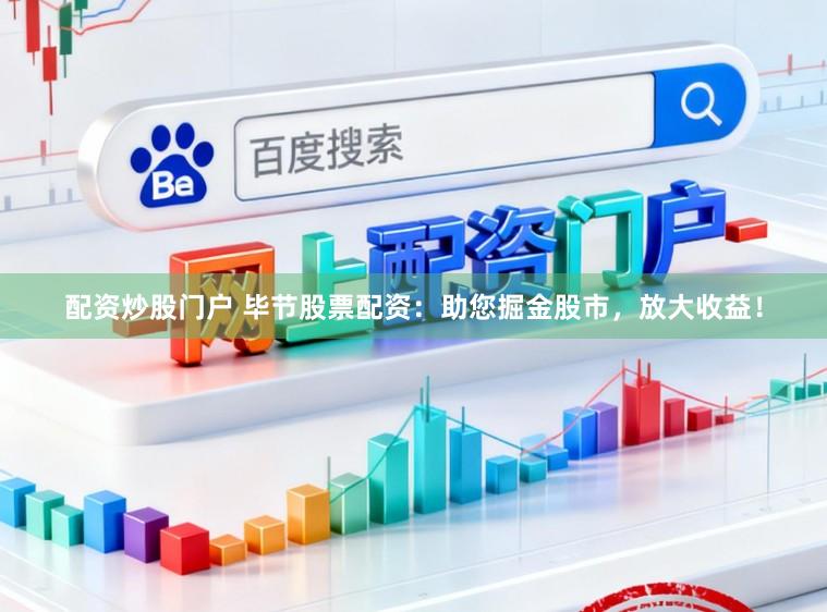 配资炒股门户 毕节股票配资：助您掘金股市，放大收益！