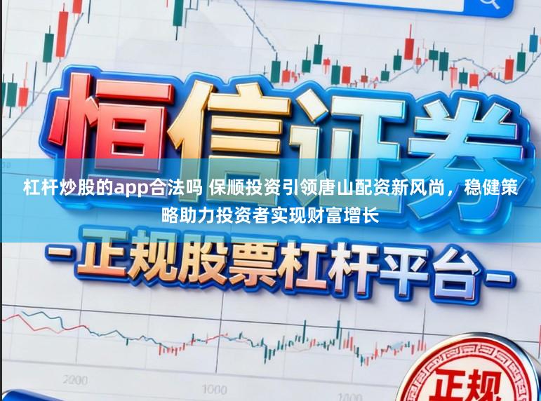杠杆炒股的app合法吗 保顺投资引领唐山配资新风尚，稳健策略助力投资者实现财富增长
