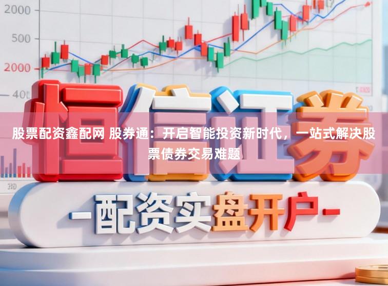 股票配资鑫配网 股券通：开启智能投资新时代，一站式解决股票债券交易难题