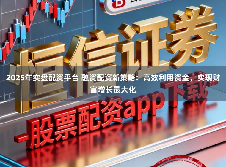 2025年实盘配资平台 融资配资新策略：高效利用资金，实现财富增长最大化