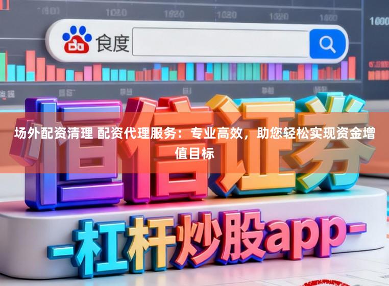 场外配资清理 配资代理服务：专业高效，助您轻松实现资金增值目标
