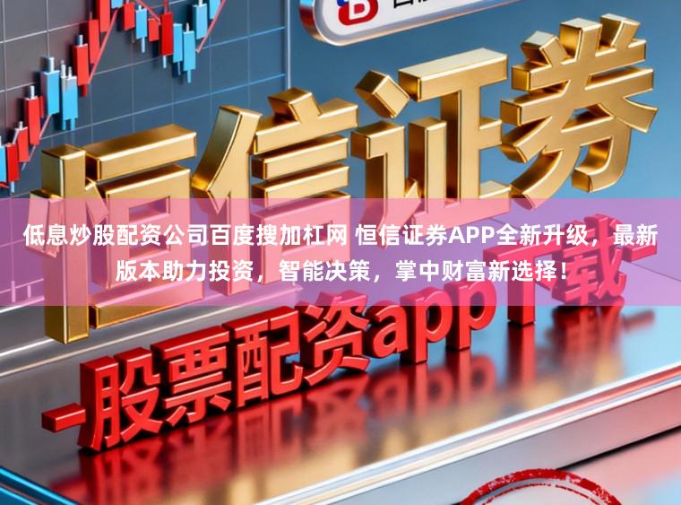 低息炒股配资公司百度搜加杠网 恒信证券APP全新升级，最新版本助力投资，智能决策，掌中财富新选择！