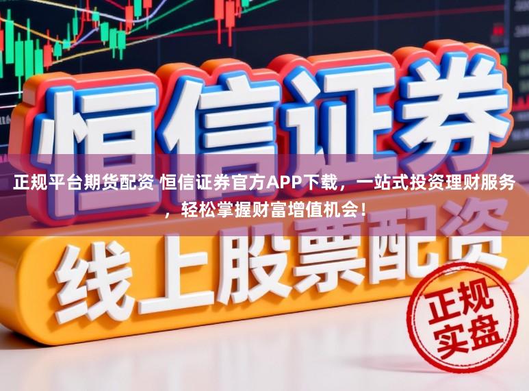 正规平台期货配资 恒信证券官方APP下载，一站式投资理财服务，轻松掌握财富增值机会！
