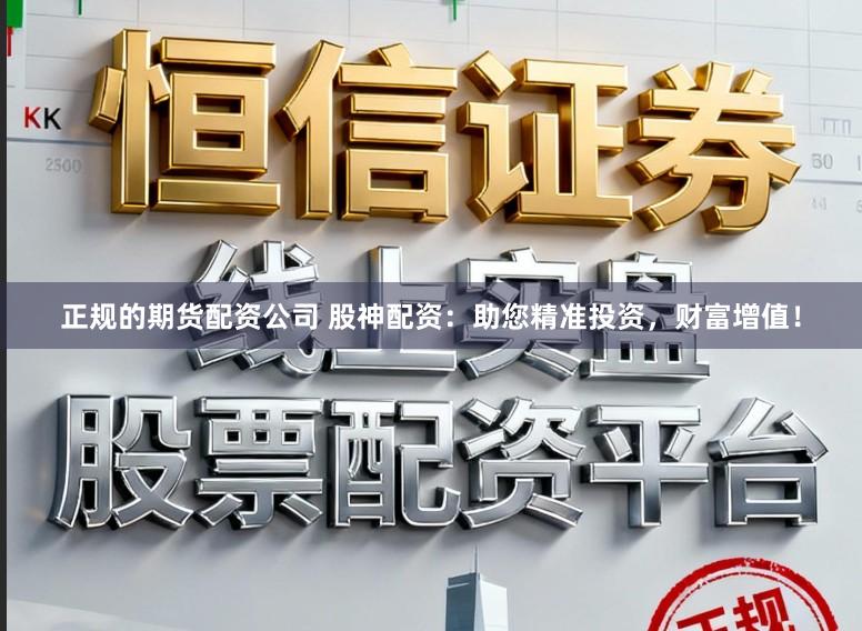 正规的期货配资公司 股神配资：助您精准投资，财富增值！