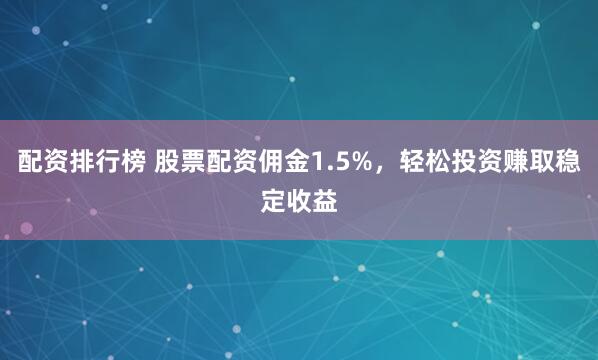 配资排行榜 股票配资佣金1.5%，轻松投资赚取稳定收益