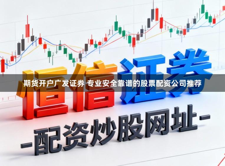 期货开户广发证券 专业安全靠谱的股票配资公司推荐