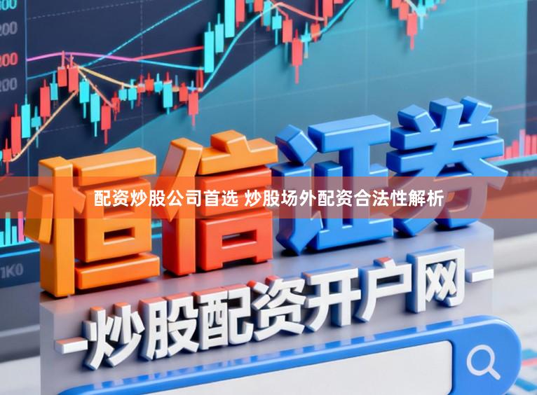 配资炒股公司首选 炒股场外配资合法性解析