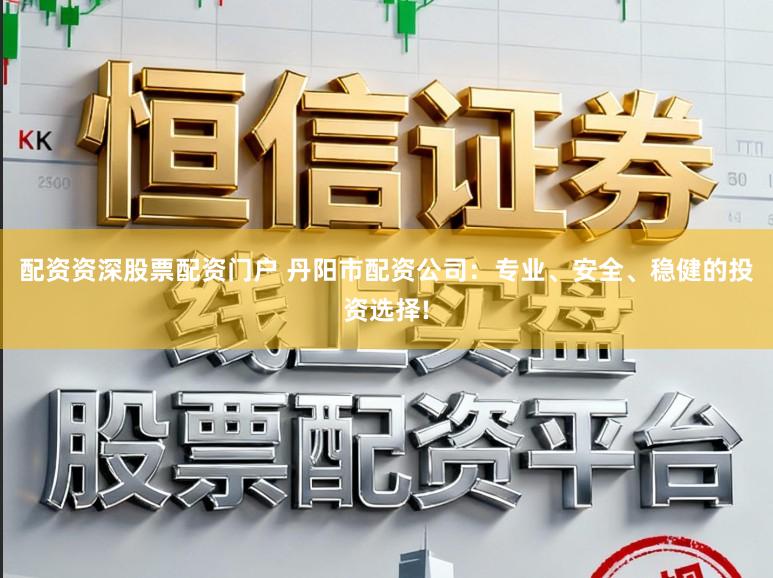 配资资深股票配资门户 丹阳市配资公司：专业、安全、稳健的投资选择!
